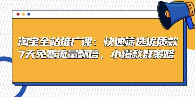 淘宝全站推广课：快速筛选优质款，7天免费流量翻倍，小爆款群策略-凌秋网创
