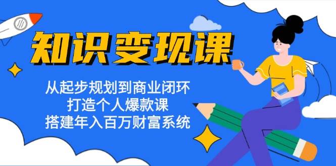 知识变现课：从起步规划到商业闭环 打造个人爆款课 搭建年入百万财富系统-凌秋网创