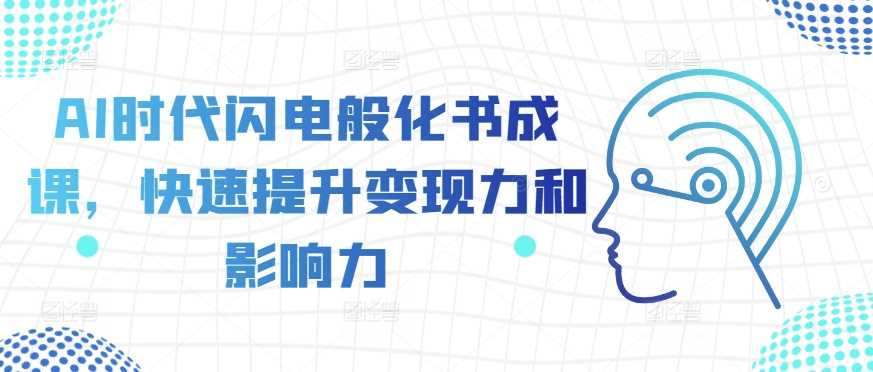 AI时代闪电般化书成课，快速提升变现力和影响力-凌秋网创