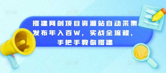 搭建网创项目资源站自动采集发布年入百W，实战全流程，手把手教你搭建【揭秘】-凌秋网创