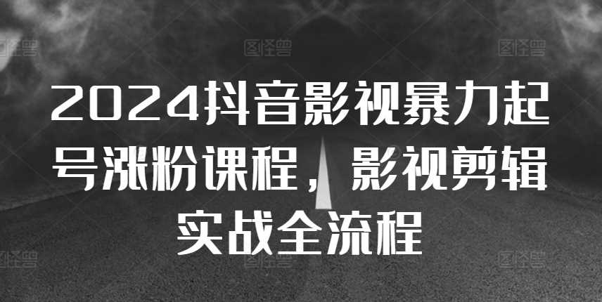 2024抖音影视暴力起号涨粉课程，影视剪辑搬运实战全流程-凌秋网创