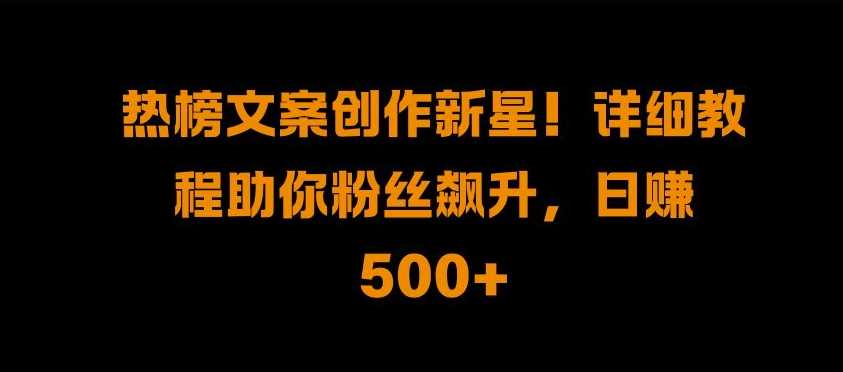 热榜文案创作新星!详细教程助你粉丝飙升，日入500+【揭秘】-凌秋网创