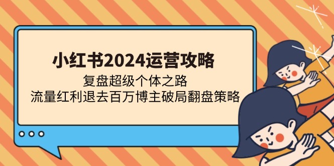 （13194期）小红书2024运营攻略：复盘超级个体之路 流量红利退去百万博主破局翻盘-凌秋网创