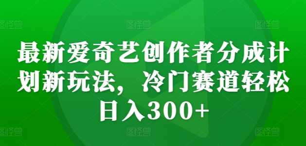 最新爱奇艺创作者分成计划新玩法，冷门赛道轻松日入300+【揭秘】-凌秋网创