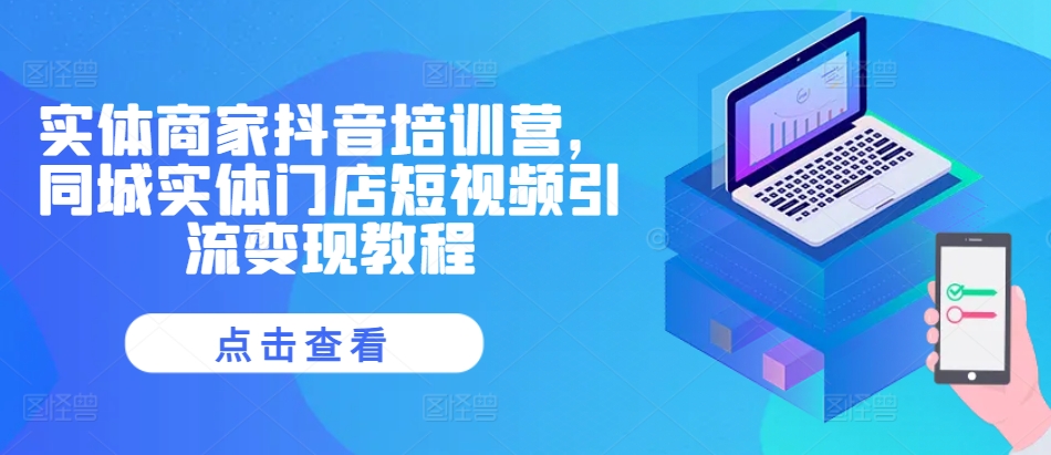 实体商家抖音培训营，同城实体门店短视频引流变现教程-凌秋网创