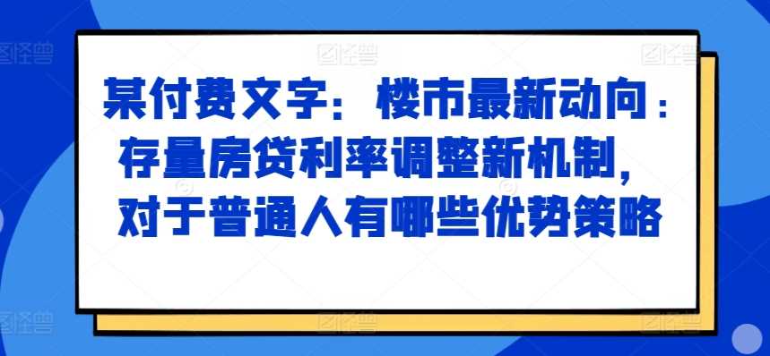某付费文章：楼市最新动向，存量房贷利率调整新机制，对于普通人有哪些优势策略-凌秋网创