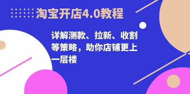 淘宝开店4.0教程，详解测款、拉新、收割等策略，助你店铺更上一层楼-凌秋网创