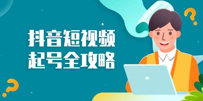 （13230期）抖音短视频起号全攻略：从算法原理到运营技巧，掌握起号流程与底层逻辑-凌秋网创