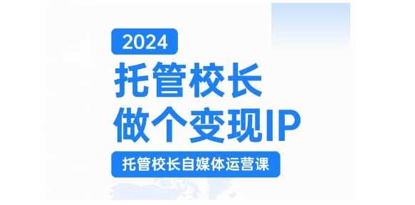2024托管校长做个变现IP，托管校长自媒体运营课，利用短视频实现校区利润翻番-凌秋网创