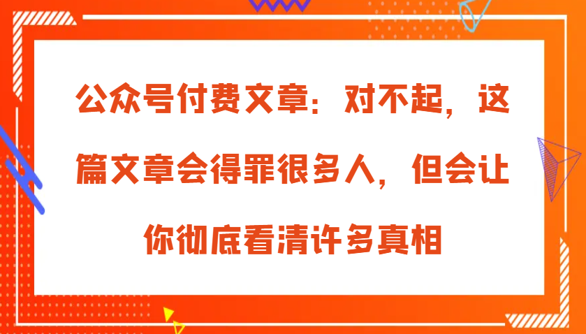 公众号付费文章：对不起，这篇文章会得罪很多人，但会让你彻底看清许多真相-凌秋网创