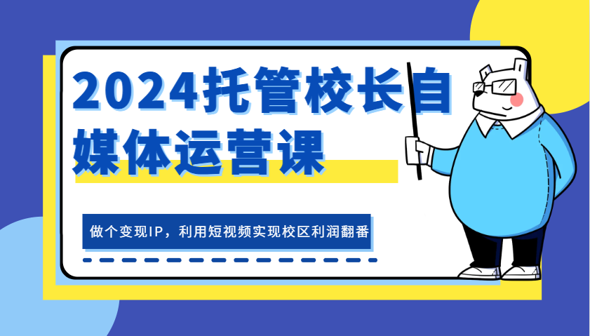 2024托管校长自媒体运营课，做个变现IP，利用短视频实现校区利润翻番-凌秋网创