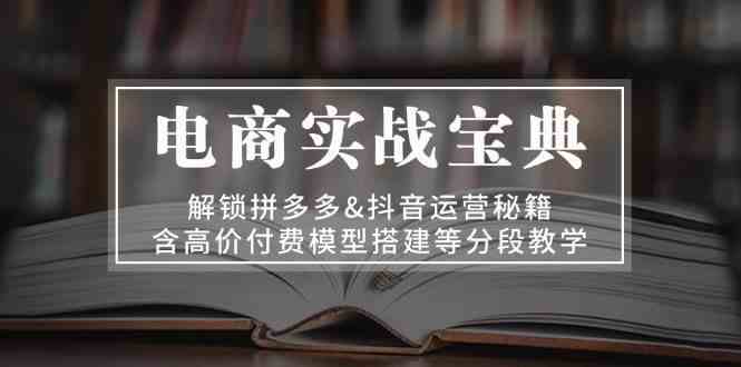 电商实战宝典：解锁拼多多&抖音运营秘籍，含高价付费模型搭建等分段教学-凌秋网创