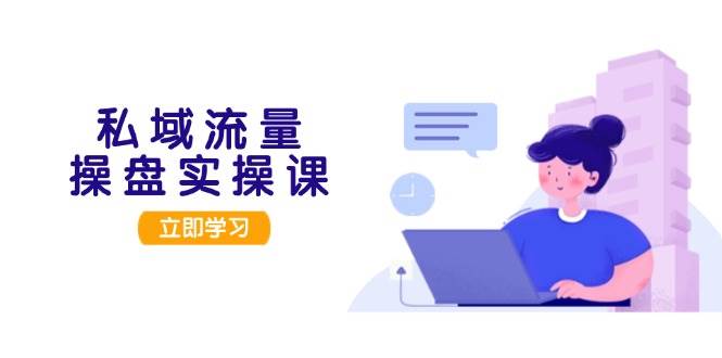 私域流量操盘实操课，从用户调研到成交变现，打造可落地的私域引流策略-凌秋网创