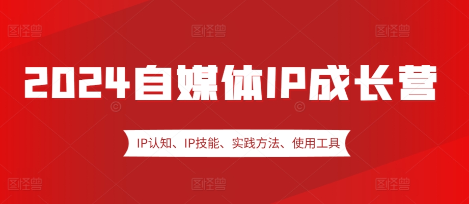 2024自媒体IP成长营，IP认知、IP技能、实践方法、使用工具、嘉宾分享等-凌秋网创