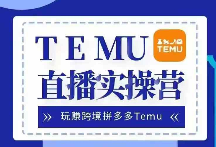 Temu直播实战营，玩赚跨境拼多多Temu，国内电商卷就出海赚美金-凌秋网创