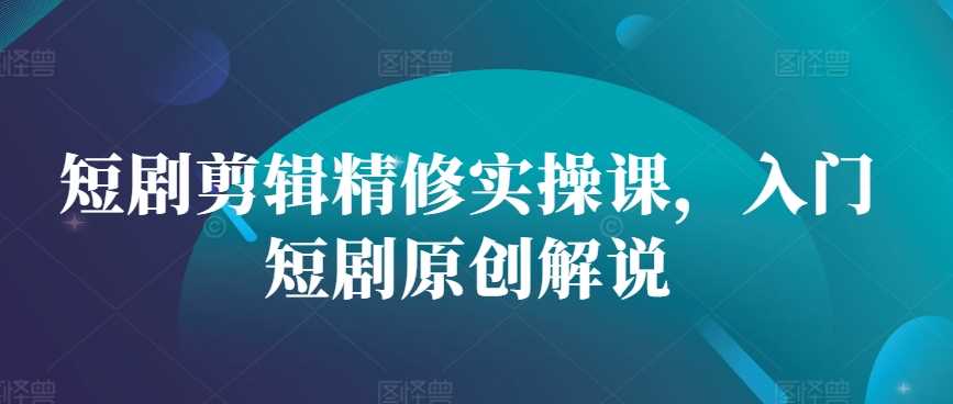 短剧剪辑精修实操课，入门短剧原创解说-凌秋网创