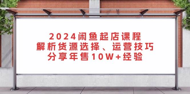 （13267期）2024闲鱼起店课程：解析货源选择、运营技巧，分享年售10W+经验-凌秋网创