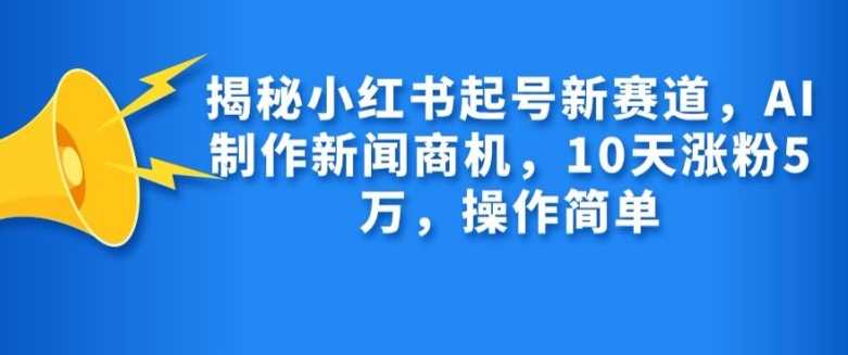 揭秘小红书起号新赛道，AI制作新闻商机，10天涨粉1万，操作简单-凌秋网创