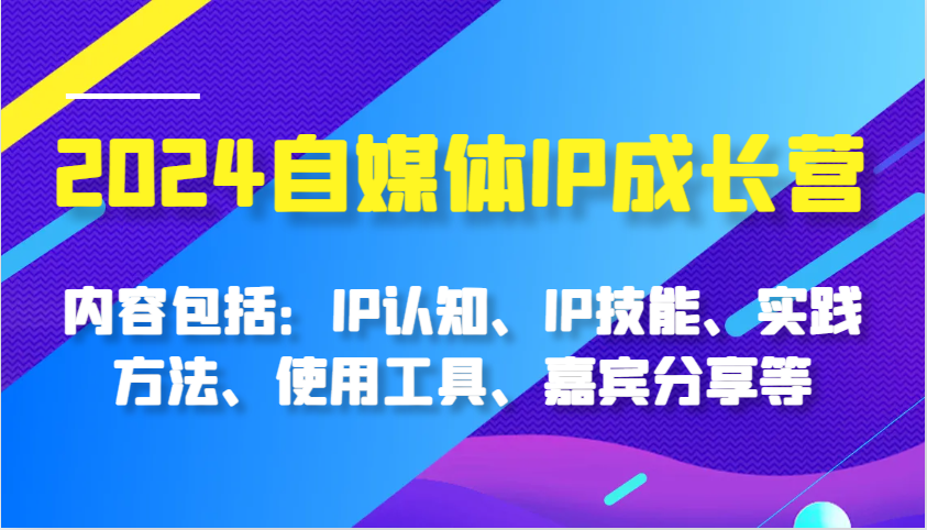 2024自媒体IP成长营，内容包括：IP认知、IP技能、实践方法、使用工具、嘉宾分享等-凌秋网创