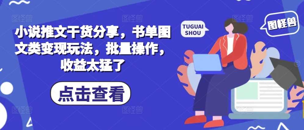 小说推文干货分享，书单图文类变现玩法，批量操作，收益太猛了-凌秋网创