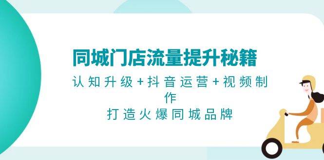 （13280期）同城门店流量提升秘籍：认知升级+抖音运营+视频制作，打造火爆同城品牌-凌秋网创
