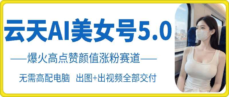 云天AI美女号5.0，爆火高点赞颜值涨粉赛道-凌秋网创