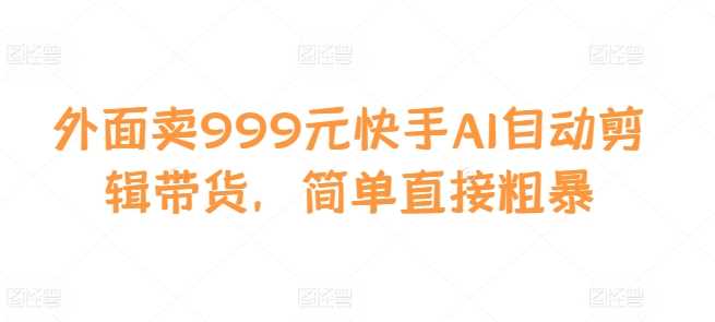 外面卖999元快手AI自动剪辑带货，简单直接粗暴-凌秋网创