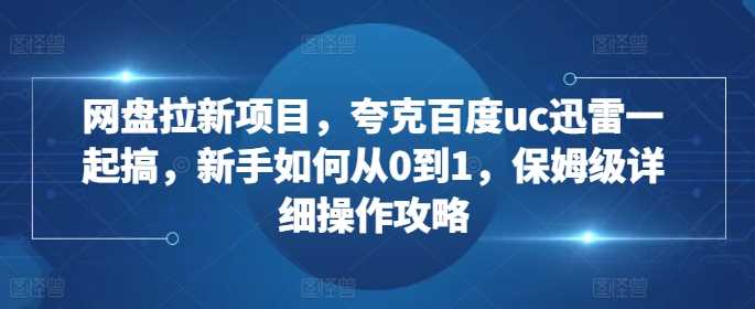 网盘拉新项目，夸克百度uc迅雷一起搞，新手如何从0到1，保姆级详细操作攻略-凌秋网创