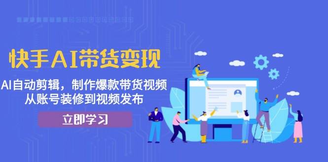（13312期）快手AI带货变现：AI自动剪辑，制作爆款带货视频，从账号装修到视频发布-凌秋网创