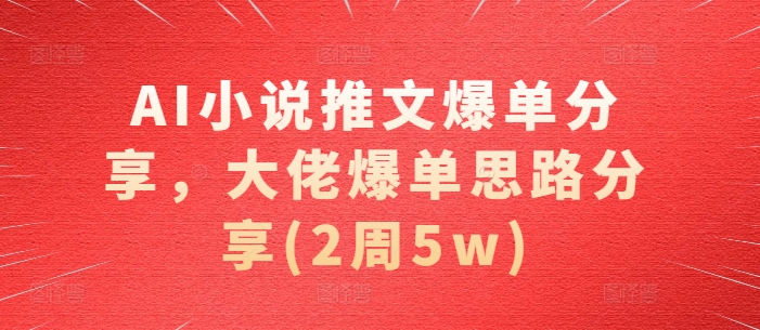 AI小说推文爆单分享，大佬爆单思路分享(2周5w)-凌秋网创