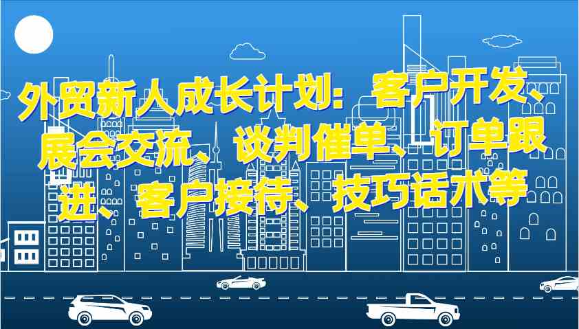 外贸新人成长计划：客户开发、展会交流、谈判催单、订单跟进、客户接待、技巧话术等-凌秋网创