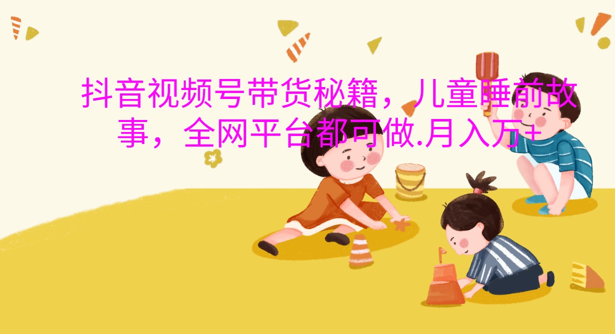 抖音视频号带货秘籍，儿童睡前故事，全网平台都可做.月入万+-凌秋网创
