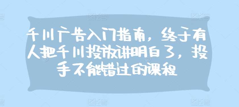 千川广告入门指南，终于有人把千川投放讲明白了，投手不能错过的课程-凌秋网创