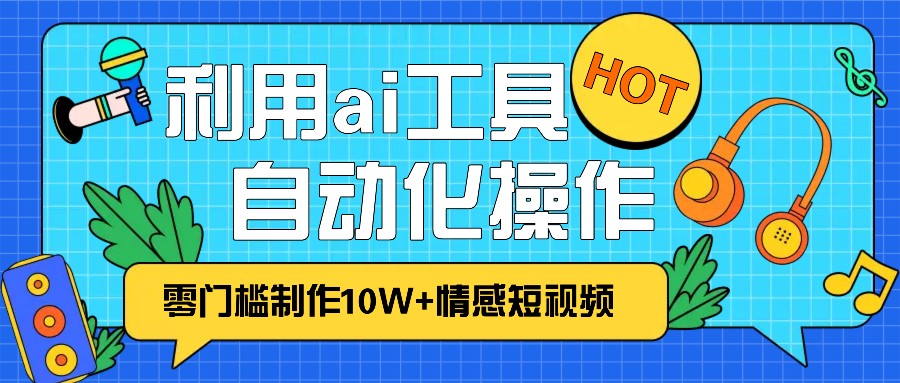 1分钟教你利用ai工具免费制作10W+情感视频,自动化批量操作,效率提升10倍！-凌秋网创
