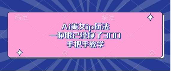 Ai美女ip玩法，一睁眼已经挣了3张，手把手教学【揭秘】-凌秋网创