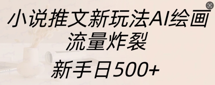 小说推文新玩法AI绘画，流量炸裂，新手日500+【揭秘】-凌秋网创
