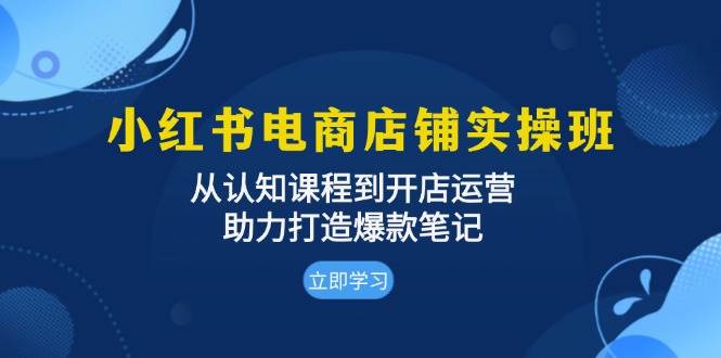 小红书电商店铺实操班：从认知课程到开店运营，助力打造爆款笔记-凌秋网创