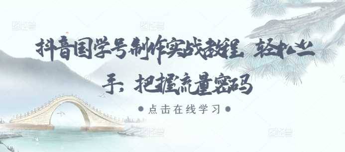 抖音国学号制作实战教程，轻松上手，把握流量密码-凌秋网创