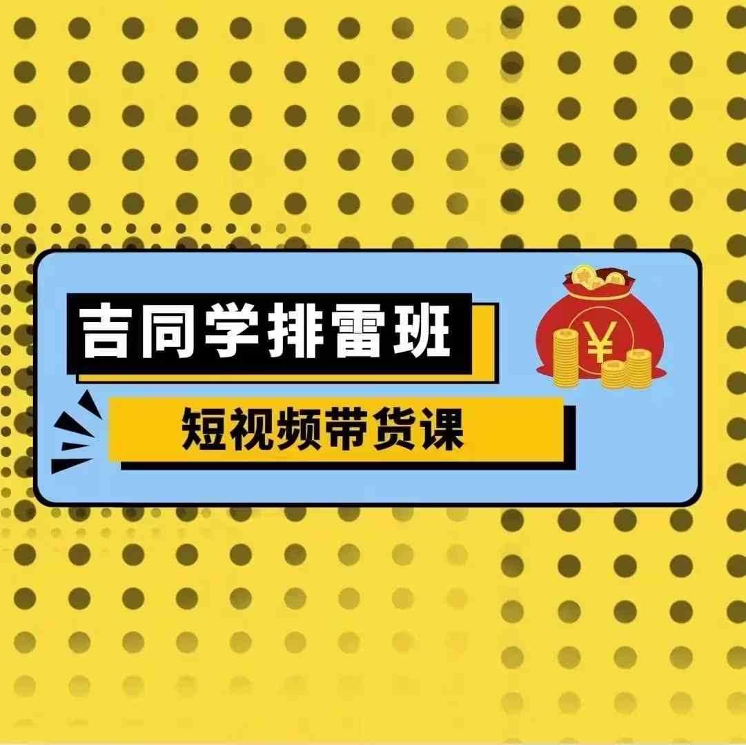 吉同学排雷班短视频带货课，零基础·详解流量成果-凌秋网创