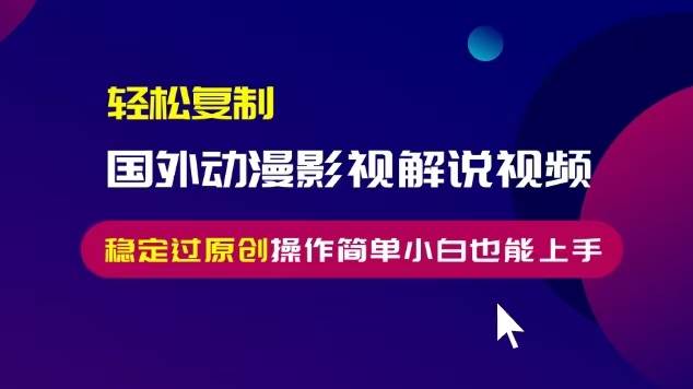 （13373期）轻松复制国外动漫影视解说视频，无脑搬运稳定过原创，操作简单小白也能…-凌秋网创