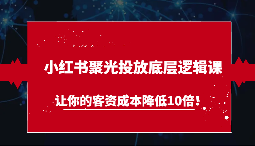 小红书聚光投放底层逻辑课，让你的客资成本降低10倍！-凌秋网创