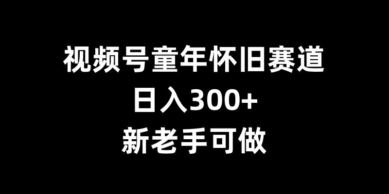 视频号童年怀旧赛道，日入300+，新老手可做【揭秘】-凌秋网创