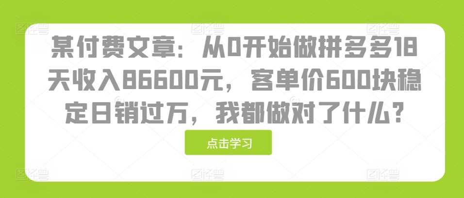 某付费文章：从0开始做拼多多18天收入86600元，客单价600块稳定日销过万，我都做对了什么?-凌秋网创
