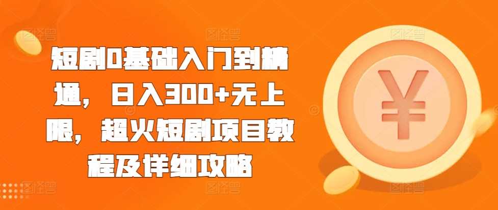 短剧0基础入门到精通，日入300+无上限，超火短剧项目教程及详细攻略-凌秋网创