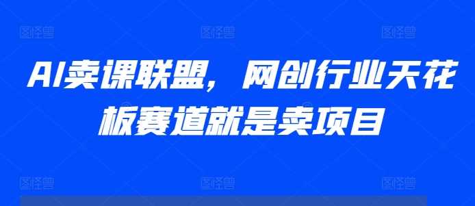 AI卖课联盟，网创行业天花板赛道就是卖项目-凌秋网创