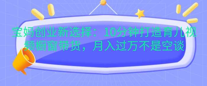 宝妈创业新选择：10分钟打造育儿视频橱窗带货，月入过W不是空谈【揭秘】-凌秋网创