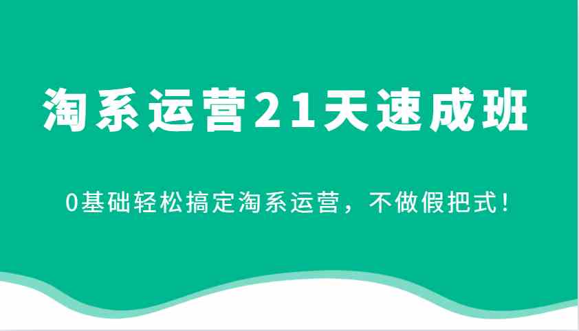 淘系运营21天速成班，0基础轻松搞定淘系运营，不做假把式！-凌秋网创