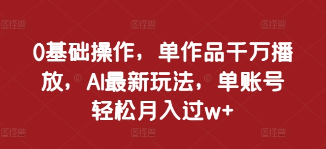 0基础操作，单作品千万播放，AI最新玩法，单账号轻松月入过w+【揭秘】-凌秋网创