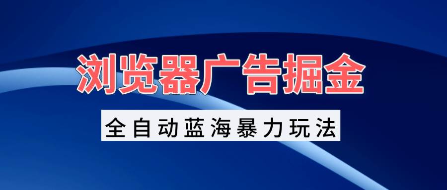 （13423期）浏览器广告掘金，全自动蓝海暴力玩法，轻松日入1000+矩阵无脑开干-凌秋网创