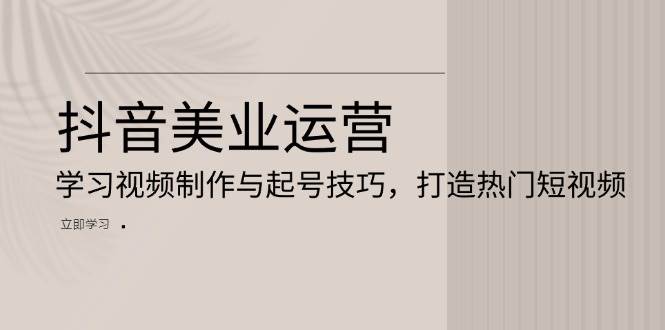 抖音美业运营：学习视频制作与起号技巧，打造热门短视频-凌秋网创